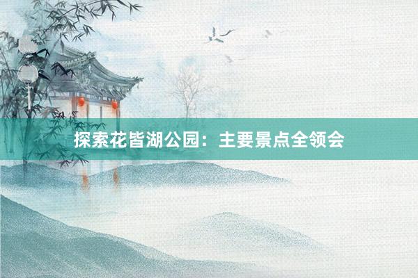 探索花皆湖公园：主要景点全领会