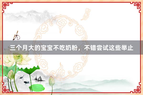 三个月大的宝宝不吃奶粉，不错尝试这些举止
